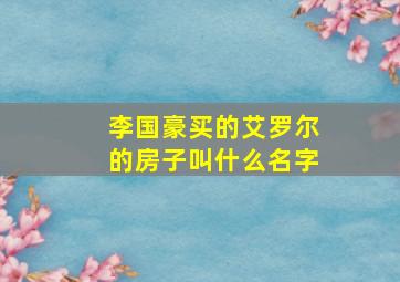 李国豪买的艾罗尔的房子叫什么名字