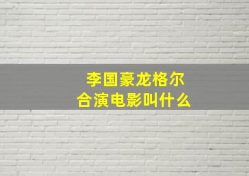 李国豪龙格尔合演电影叫什么