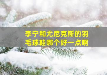 李宁和尤尼克斯的羽毛球鞋哪个好一点啊