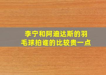 李宁和阿迪达斯的羽毛球拍谁的比较贵一点