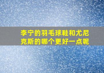 李宁的羽毛球鞋和尤尼克斯的哪个更好一点呢