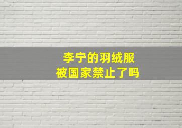 李宁的羽绒服被国家禁止了吗