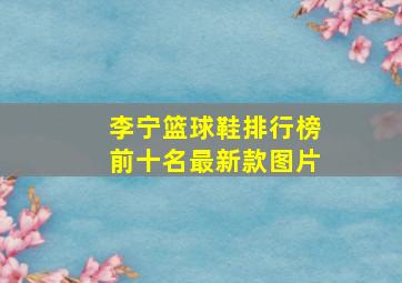 李宁篮球鞋排行榜前十名最新款图片