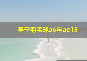 李宁羽毛球a6与ae15