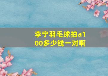 李宁羽毛球拍a100多少钱一对啊