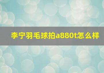 李宁羽毛球拍a880t怎么样