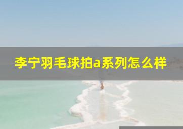 李宁羽毛球拍a系列怎么样