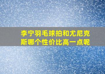 李宁羽毛球拍和尤尼克斯哪个性价比高一点呢