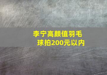 李宁高颜值羽毛球拍200元以内