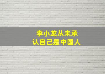 李小龙从未承认自己是中国人