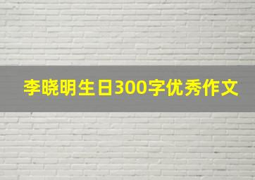 李晓明生日300字优秀作文