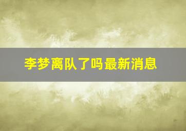 李梦离队了吗最新消息