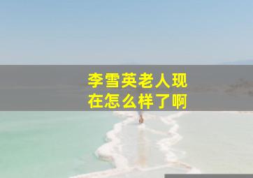 李雪英老人现在怎么样了啊