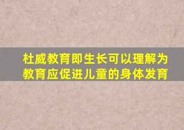 杜威教育即生长可以理解为教育应促进儿童的身体发育