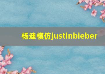 杨迪模仿justinbieber