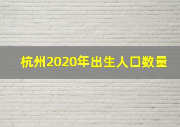 杭州2020年出生人口数量