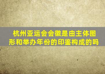 杭州亚运会会徽是由主体图形和举办年份的印鉴构成的吗