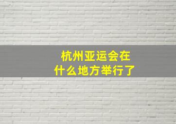 杭州亚运会在什么地方举行了