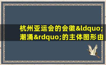 杭州亚运会的会徽“潮涌”的主体图形由哪几个元素组成