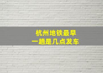 杭州地铁最早一趟是几点发车