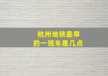 杭州地铁最早的一班车是几点