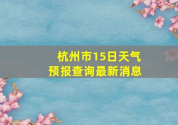 杭州市15日天气预报查询最新消息