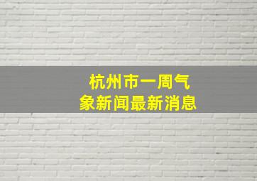 杭州市一周气象新闻最新消息