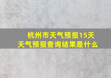 杭州市天气预报15天天气预报查询结果是什么