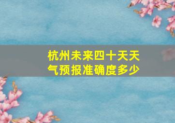 杭州未来四十天天气预报准确度多少