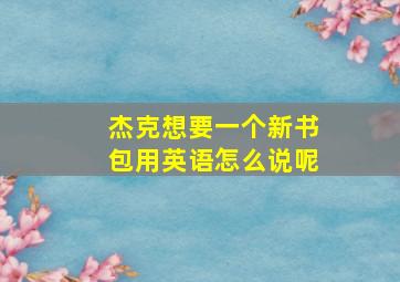 杰克想要一个新书包用英语怎么说呢