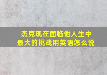 杰克现在面临他人生中最大的挑战用英语怎么说