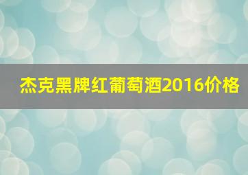 杰克黑牌红葡萄酒2016价格