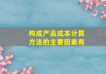 构成产品成本计算方法的主要因素有