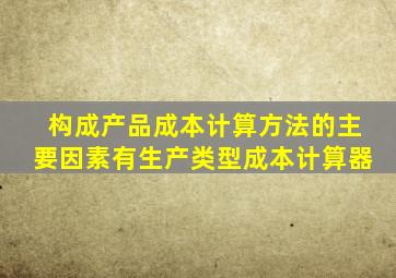 构成产品成本计算方法的主要因素有生产类型成本计算器