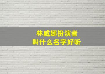 林威娜扮演者叫什么名字好听