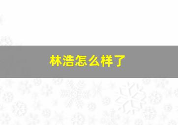 林浩怎么样了