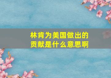 林肯为美国做出的贡献是什么意思啊