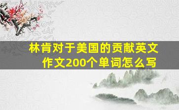 林肯对于美国的贡献英文作文200个单词怎么写