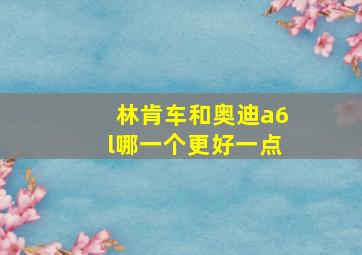 林肯车和奥迪a6l哪一个更好一点