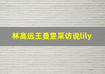 林高远王曼昱采访说lily