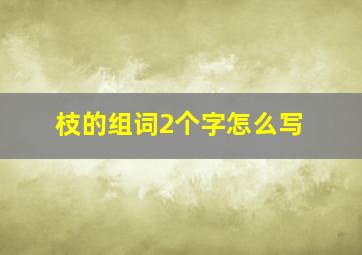 枝的组词2个字怎么写