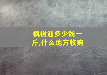 枫树油多少钱一斤,什么地方收购