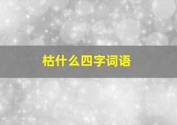 枯什么四字词语