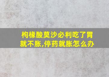 枸椽酸莫沙必利吃了胃就不胀,停药就胀怎么办