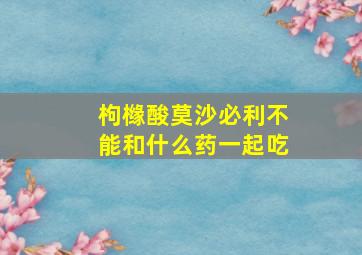 枸橼酸莫沙必利不能和什么药一起吃