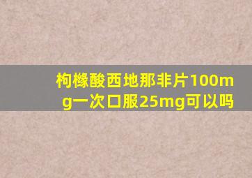 枸橼酸西地那非片100mg一次口服25mg可以吗