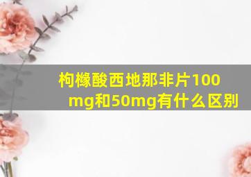 枸橼酸西地那非片100mg和50mg有什么区别