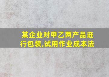 某企业对甲乙两产品进行包装,试用作业成本法