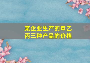 某企业生产的甲乙丙三种产品的价格