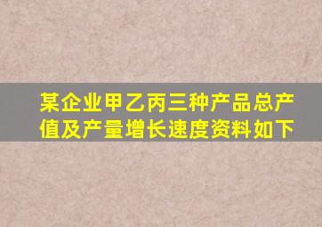 某企业甲乙丙三种产品总产值及产量增长速度资料如下